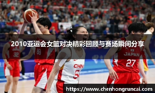 2010亚运会女篮对决精彩回顾与赛场瞬间分享