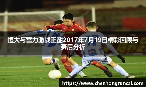 恒大与富力激战正酣2017年7月19日精彩回顾与赛后分析