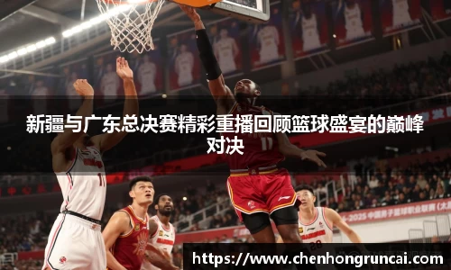 新疆与广东总决赛精彩重播回顾篮球盛宴的巅峰对决