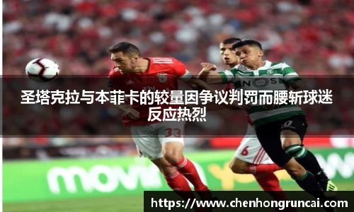 圣塔克拉与本菲卡的较量因争议判罚而腰斩球迷反应热烈