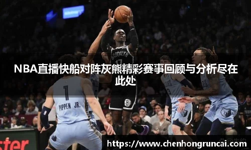NBA直播快船对阵灰熊精彩赛事回顾与分析尽在此处