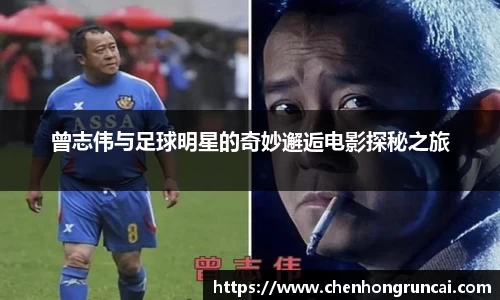 曾志伟与足球明星的奇妙邂逅电影探秘之旅