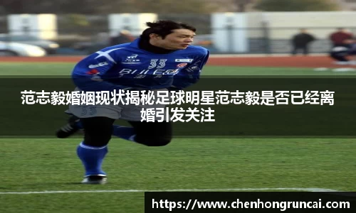 范志毅婚姻现状揭秘足球明星范志毅是否已经离婚引发关注