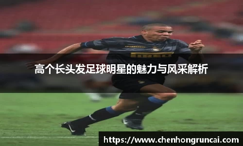 高个长头发足球明星的魅力与风采解析