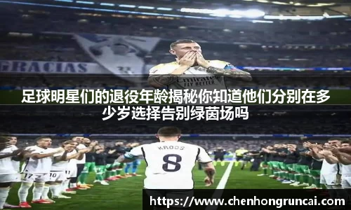 足球明星们的退役年龄揭秘你知道他们分别在多少岁选择告别绿茵场吗
