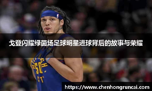 戈登闪耀绿茵场足球明星进球背后的故事与荣耀