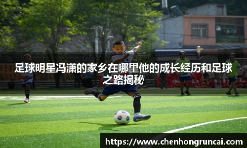 足球明星冯潇的家乡在哪里他的成长经历和足球之路揭秘