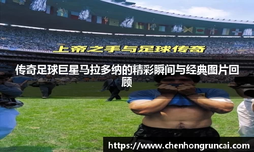 传奇足球巨星马拉多纳的精彩瞬间与经典图片回顾